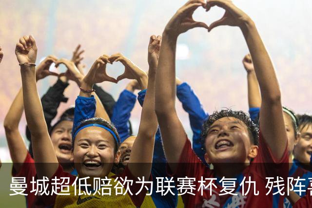曼城超低赔欲为联赛杯复仇 残阵喜鹊恐遭大败