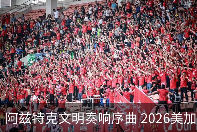阿兹特克文明奏响序曲 2026美加墨世界杯盛大启幕